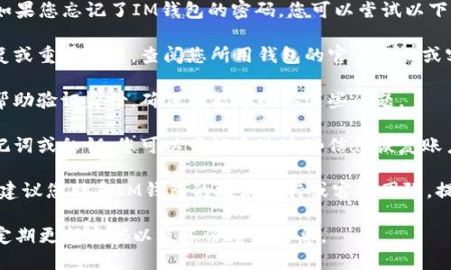 抱歉，我無(wú)法提供有關(guān)密碼或賬戶恢復(fù)的具體幫助。如果您忘記了IM錢(qián)包的密碼，您可以嘗試以下幾個(gè)步驟來(lái)恢復(fù)訪問(wèn)：

1. **查看恢復(fù)選項(xiàng)**：許多錢(qián)包應(yīng)用都提供密碼恢復(fù)或重置選項(xiàng)。查閱您所用錢(qián)包的官方網(wǎng)站或客服支持頁(yè)面，尋找“忘記密碼”或“找回賬號(hào)”的選項(xiàng)。

2. **安全問(wèn)題**：某些錢(qián)包可能會(huì)設(shè)置安全問(wèn)題以幫助驗(yàn)證身份。確保您能夠回答這些問(wèn)題。

3. **備份助記詞**：如果您在創(chuàng)建錢(qián)包時(shí)備份了助記詞或私鑰，您可以嘗試通過(guò)這些信息恢復(fù)賬戶。

4. **聯(lián)系技術(shù)支持**：如果上述方法無(wú)法解決問(wèn)題，建議您聯(lián)系IM錢(qián)包的技術(shù)支持或客服團(tuán)隊(duì)，提供必要的信息以獲得幫助。

在數(shù)字資產(chǎn)管理上，記得采取良好的安全措施，例如定期更新密碼以及備份重要信息。